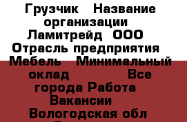 Грузчик › Название организации ­ Ламитрейд, ООО › Отрасль предприятия ­ Мебель › Минимальный оклад ­ 30 000 - Все города Работа » Вакансии   . Вологодская обл.,Вологда г.